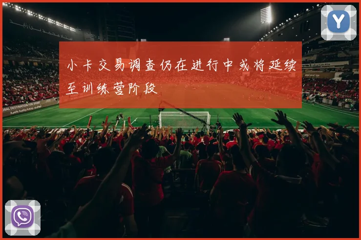 小卡交易调查仍在进行中或将延续至训练营阶段