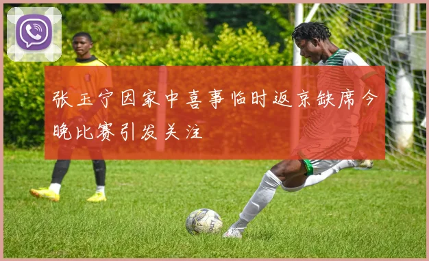 张玉宁因家中喜事临时返京缺席今晚比赛引发关注