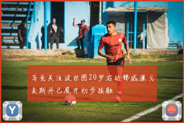 马竞关注波尔图20岁右边锋威廉戈麦斯并已展开初步接触