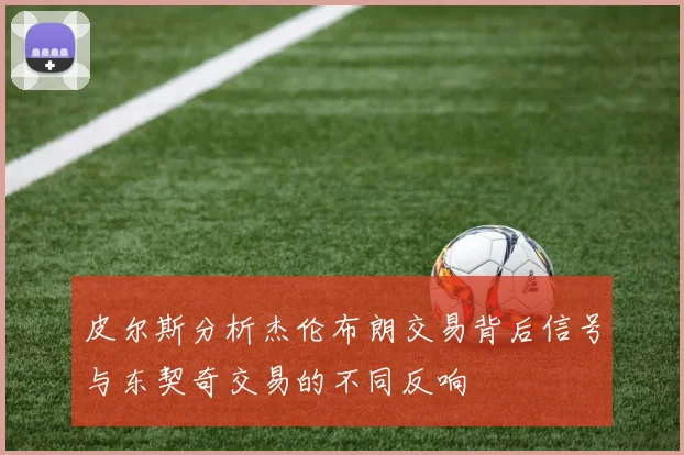 皮尔斯分析杰伦布朗交易背后信号与东契奇交易的不同反响