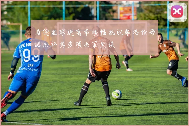 马德里球迷高举横幅抗议弗洛伦蒂诺批评其多项决策失误