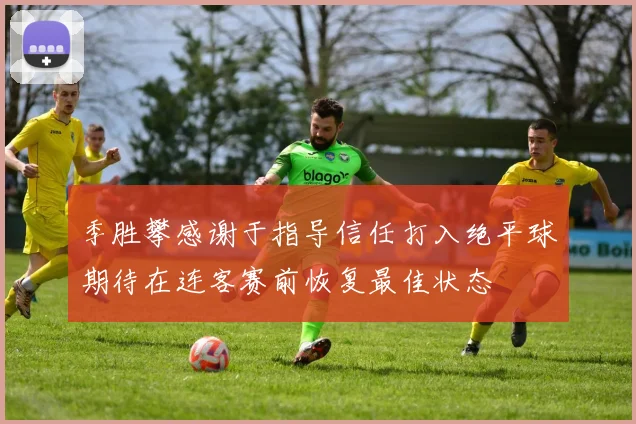 季胜攀感谢于指导信任打入绝平球期待在连客赛前恢复最佳状态