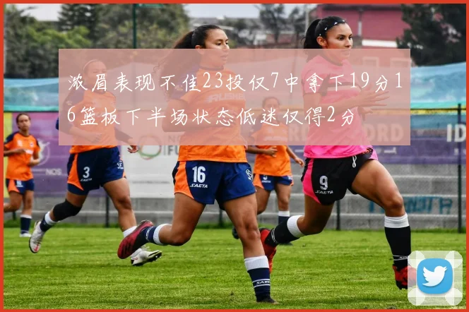 浓眉表现不佳23投仅7中拿下19分16篮板下半场状态低迷仅得2分