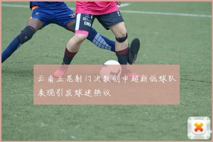 云南玉昆射门次数创中超新低球队表现引发球迷热议