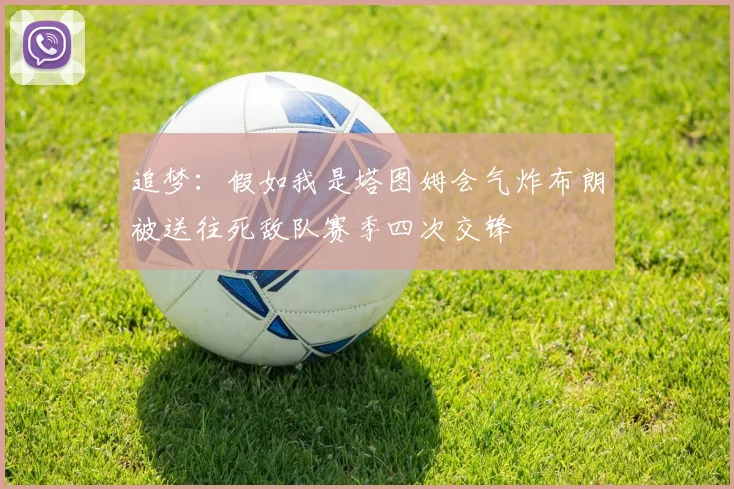 追梦：假如我是塔图姆会气炸布朗被送往死敌队赛季四次交锋