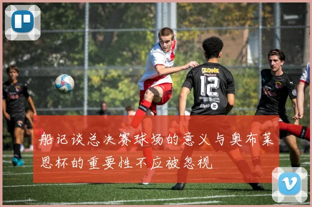 船记谈总决赛球场的意义与奥布莱恩杯的重要性不应被忽视