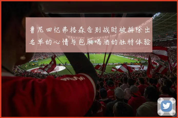 鲁尼回忆弗格森告别战时被排除出名单的心情与包厢喝酒的独特体验