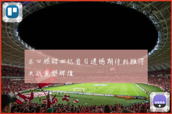 东口顺昭回忆昔日遗憾期待利雅得决战重塑辉煌