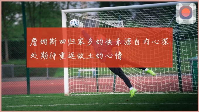 詹姆斯回归家乡的快乐源自内心深处期待重返故土的心情